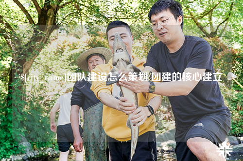淄博团队建设怎么策划 团建的核心建立